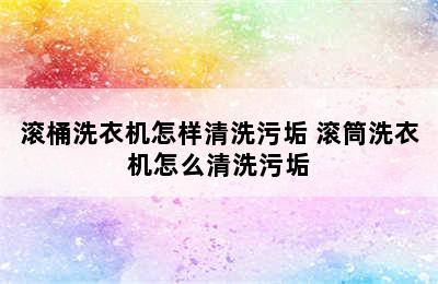 滚桶洗衣机怎样清洗污垢 滚筒洗衣机怎么清洗污垢